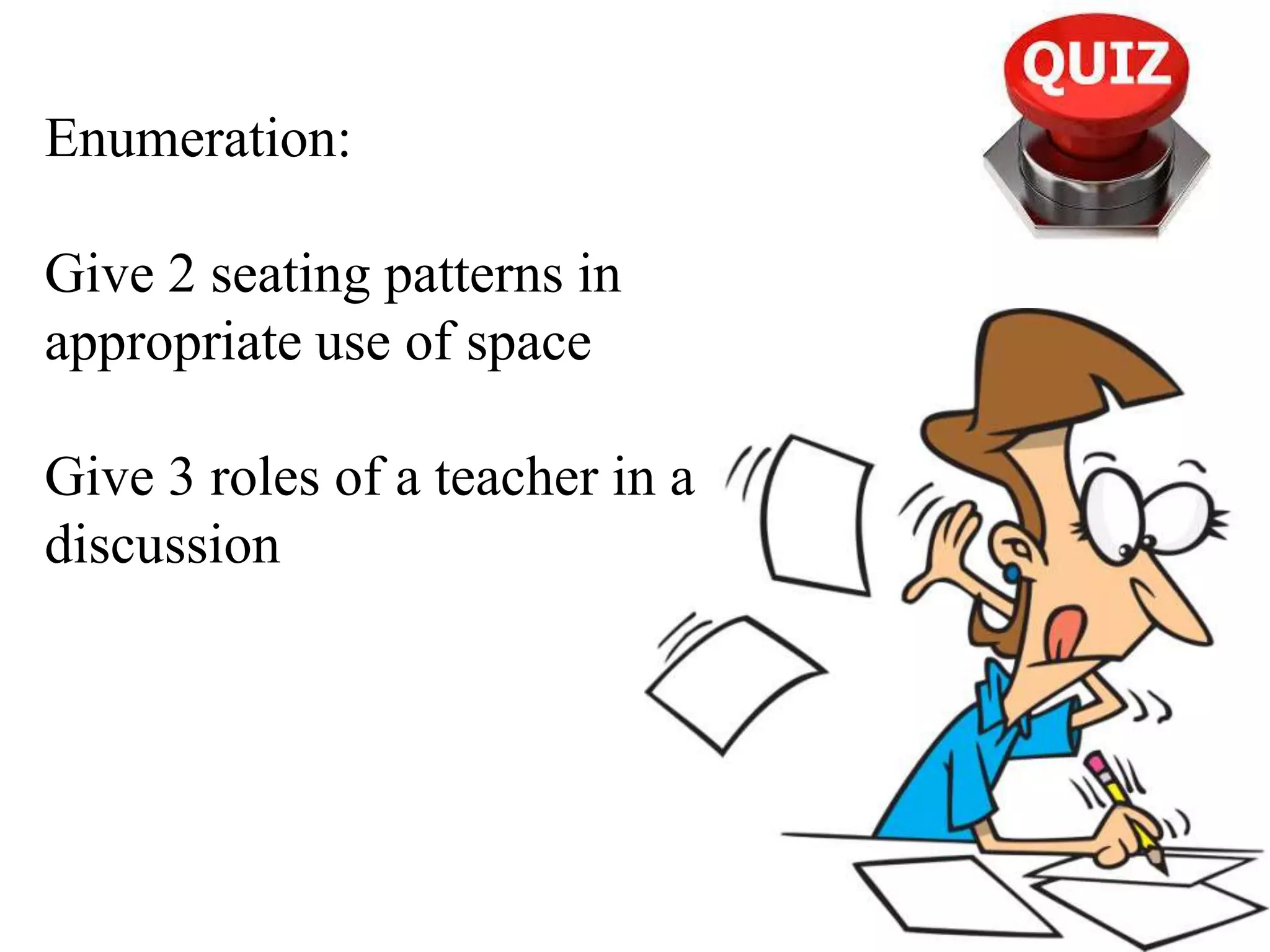 Enumeration:
Give 2 seating patterns in
appropriate use of space
Give 3 roles of a teacher in a
discussion
 