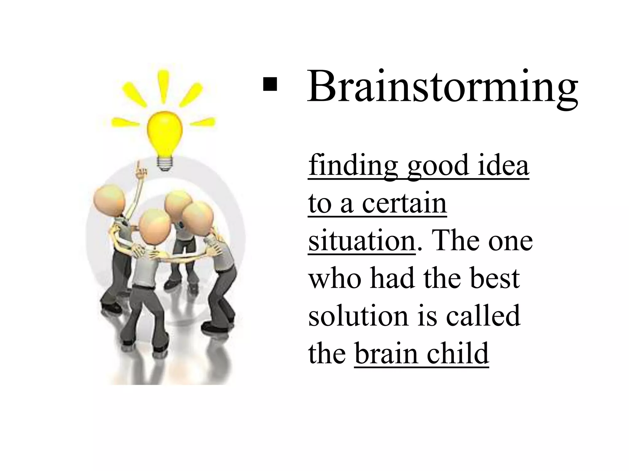 finding good idea
to a certain
situation. The one
who had the best
solution is called
the brain child
 Brainstorming
 