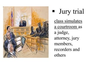 class simulates
a courtroom as
a judge,
attorney, jury
members,
recorders and
others
 Jury trial
 