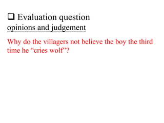  Evaluation question
opinions and judgement
Why do the villagers not believe the boy the third
time he “cries wolf”?
 