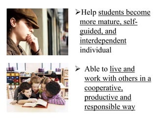 Help students become
more mature, self-
guided, and
interdependent
individual
 Able to live and
work with others in a
cooperative,
productive and
responsible way
 