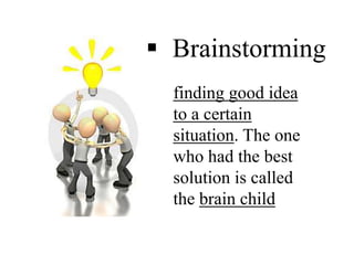 finding good idea
to a certain
situation. The one
who had the best
solution is called
the brain child
 Brainstorming
 
