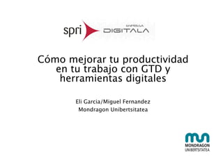 Cómo mejorar tu productividad
en tu trabajo con GTD y
herramientas digitales
Eli Garcia/Miguel Fernandez
Mondragon Unibertsitatea
 