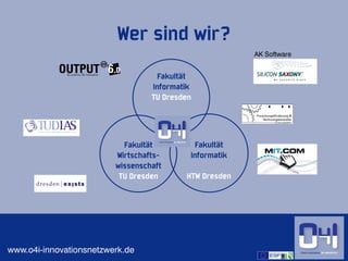 Wer sind wir?
                                                        AK Software


                                    Fakultät
                                  Informatik
                                  TU Dresden




                           Fakultät         Fakultät
                         Wirtschafts-      Informatik
                         wissenschaft
                          TU Dresden      HTW Dresden




www.o4i-innovationsnetzwerk.de                                        3
 
