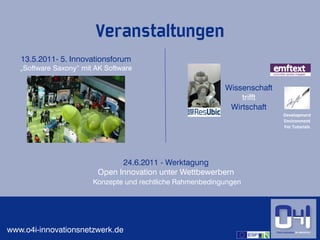 Veranstaltungen
   13.5.2011- 5. Innovationsforum
   „Software Saxony“ mit AK Software

                                                            Wissenschaft
                                                                trifft
                                                             Wirtschaft
                                                                           Development
                                                                           Environment
                                                                           For Tutorials




                               24.6.2011 - Werktagung
                         Open Innovation unter Wettbewerbern
                        Konzepte und rechtliche Rahmenbedingungen




www.o4i-innovationsnetzwerk.de                                                   4
 
