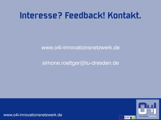 Interesse? Feedback! Kontakt.


                   www.o4i-innovationsnetzwerk.de

                   simone.roettger@tu-dresden.de




www.o4i-innovationsnetzwerk.de                      6
 