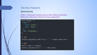 https://developer.mozilla.org/en/docs/Web/JavaScript/
Reference/Operators/Destructuring_assignment
Destructuring
ES6 New Features
 