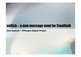 selfish – a new message send for Smalltalk
John Aspinall – JPMorgan Kapital Project
 