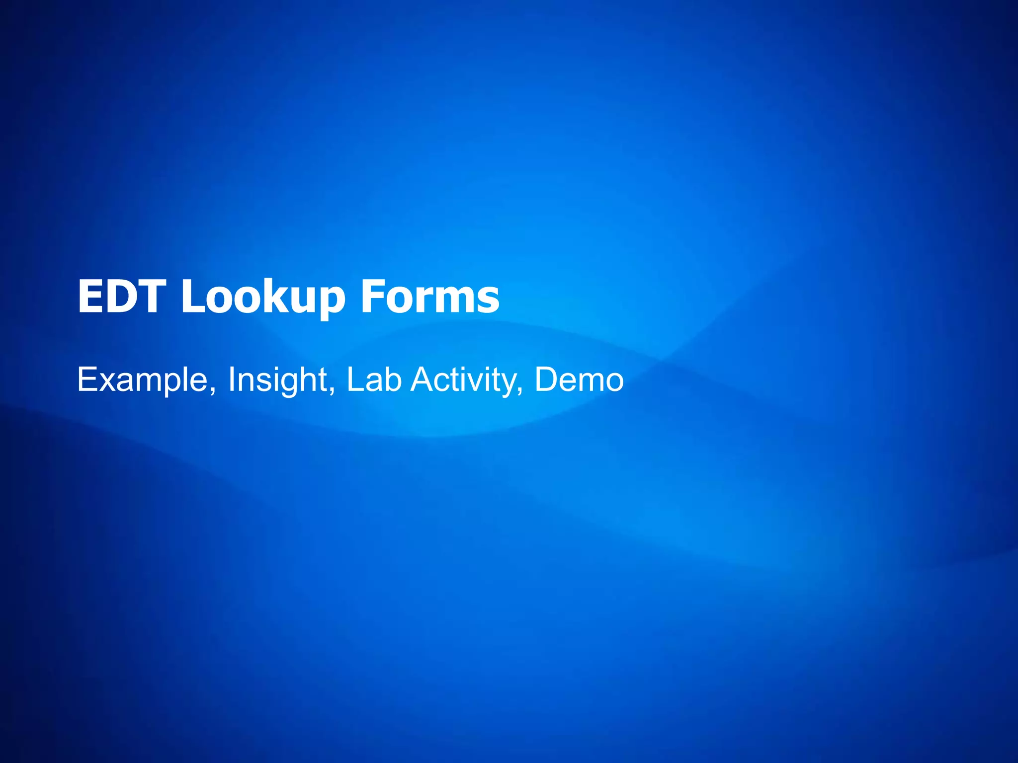 EDT Lookup Forms
Example, Insight, Lab Activity, Demo
 