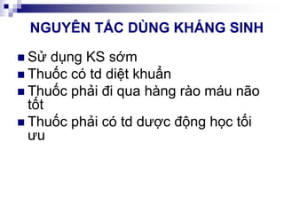 NGUYÊN TẮC DÙNG KHÁNG SINH
 Sử dụng KS sớm
 Thuốc có td diệt khuẩn
 Thuốc phải đi qua hàng rào máu não
tốt
 Thuốc phải có td dược động học tối
ưu
 