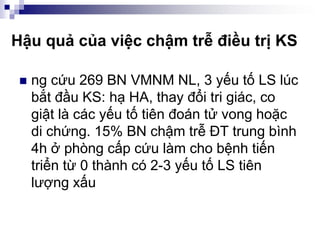 Hậu quả của việc chậm trễ điều trị KS
 ng cứu 269 BN VMNM NL, 3 yếu tố LS lúc
bắt đầu KS: hạ HA, thay đổi tri giác, co
giật là các yếu tố tiên đoán tử vong hoặc
di chứng. 15% BN chậm trễ ĐT trung bình
4h ở phòng cấp cứu làm cho bệnh tiến
triển từ 0 thành có 2-3 yếu tố LS tiên
lượng xấu
 