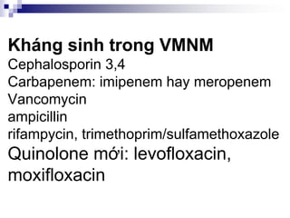 Kháng sinh trong VMNM
Cephalosporin 3,4
Carbapenem: imipenem hay meropenem
Vancomycin
ampicillin
rifampycin, trimethoprim/sulfamethoxazole
Quinolone mới: levofloxacin,
moxifloxacin
 