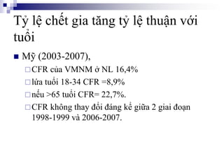 Tỷ lệ chết gia tăng tỷ lệ thuận với
tuổi
 Mỹ (2003-2007),
CFR của VMNM ở NL 16,4%
lứa tuổi 18-34 CFR =8,9%
nếu >65 tuổi CFR= 22,7%.
CFR không thay đổi đáng kể giữa 2 giai đoạn
1998-1999 và 2006-2007.
 