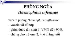 PHOØNG NGÖØA
Haemophilus inflenzae
vaccin phoøng Haemophilus inflenzae
- vaccin taùi toå hôïp
- giaûm ñöôïc taàn suaát bò VMN ñeán 90%.
- chuûng cho treû em: 2, 4, 6 thaùng tuoåi
 