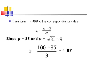  transform x = 100 to the corresponding z value
σ
µ−
= 1
1
x
z
Since µ = 85 and σ = 981 =
9
85100 −
=z = 1.67
 