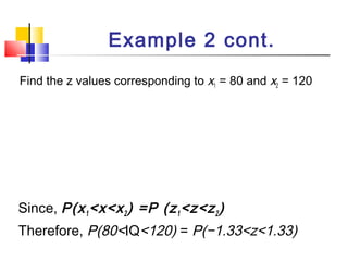 Find the z values corresponding to x1 = 80 and x2 = 120
Example 2 cont.
Since, P(x1<x<x2) =P (z1<z<z2)
Therefore, P(80<IQ<120) = P(−1.33<z<1.33)
 