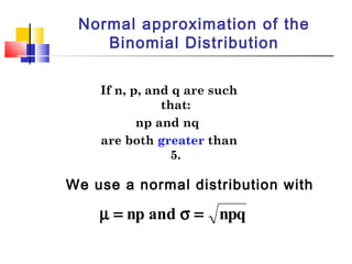 If n, p, and q are such
that:
np and nq
are both greater than
5.
We use a normal distribution with
qpnandpn =σ=µ
Normal approximation of the
Binomial Distribution
 