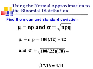 Find the mean and standard deviation
µ = n p = 100(.22) = 22
and σ =
14.416.17
)78)(.22(.100
=
=
qpnandpn =σ=µ
Using the Normal Approximation to
the Binomial Distribution
 