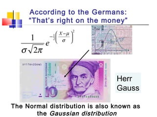 According to the Germans:
“That’s right on the money”
2
2
1
2
1 




 −
−
σ
µ
πσ
X
e
Herr
Gauss
The Normal distribution is also known as
the Gaussian distribution
 
