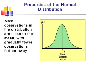 Most
observations in
the distribution
are close to the
mean, with
gradually fewer
observations
further away
Properties of the Normal
Distribution
µ
x
f(x)
Mean
Median
Mode
 