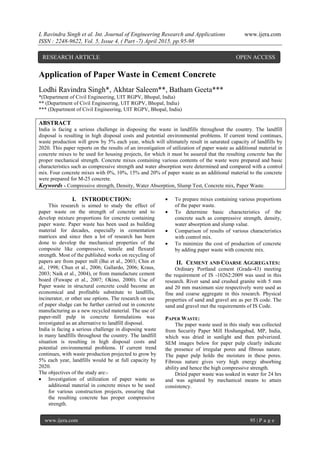 L Ravindra Singh et al. Int. Journal of Engineering Research and Applications www.ijera.com
ISSN : 2248-9622, Vol. 5, Issue 4, ( Part -7) April 2015, pp.95-98
www.ijera.com 95 | P a g e
Application of Paper Waste in Cement Concrete
Lodhi Ravindra Singh*, Akhtar Saleem**, Batham Geeta***
*(Department of Civil Engineering, UIT RGPV, Bhopal, India)
** (Department of Civil Engineering, UIT RGPV, Bhopal, India)
*** (Department of Civil Engineering, UIT RGPV, Bhopal, India)
ABSTRACT
India is facing a serious challenge in disposing the waste in landfills throughout the country. The landfill
disposal is resulting in high disposal costs and potential environmental problems. If current trend continues,
waste production will grow by 5% each year, which will ultimately result in saturated capacity of landfills by
2020. This paper reports on the results of an investigation of utilization of paper waste as additional material in
concrete mixes to be used for housing projects, for which it must be assured that the resulting concrete has the
proper mechanical strength. Concrete mixes containing various contents of the waste were prepared and basic
characteristics such as compressive strength and water absorption were determined and compared with a control
mix. Four concrete mixes with 0%, 10%, 15% and 20% of paper waste as an additional material to the concrete
were prepared for M-25 concrete.
Keywords - Compressive strength, Density, Water Absorption, Slump Test, Concrete mix, Paper Waste.
I. INTRODUCTION:
This research is aimed to study the effect of
paper waste on the strength of concrete and to
develop mixture proportions for concrete containing
paper waste. Paper waste has been used as building
material for decades, especially in cementation
matrices and since then a lot of research has been
done to develop the mechanical properties of the
composite like compressive, tensile and flexural
strength. Most of the published works on recycling of
papers are from paper mill (Bai et al., 2003; Chin et
al., 1998; Chun et al., 2006; Gallardo, 2006; Kraus,
2003; Naik et al., 2004), or from manufacture cement
board (Fuwape et al., 2007; Okino, 2000). Use of
Paper waste in structural concrete could become an
economical and profitable substitute to landfills,
incinerator, or other use options. The research on use
of paper sludge can be further carried out in concrete
manufacturing as a new recycled material. The use of
paper-mill pulp in concrete formulations was
investigated as an alternative to landfill disposal.
India is facing a serious challenge in disposing waste
in many landfills throughout the country. The landfill
situation is resulting in high disposal costs and
potential environmental problems. If current trend
continues, with waste production projected to grow by
5% each year, landfills would be at full capacity by
2020.
The objectives of the study are:-
 Investigation of utilization of paper waste as
additional material in concrete mixes to be used
for various construction projects, ensuring that
the resulting concrete has proper compressive
strength.
 To prepare mixes containing various proportions
of the paper waste.
 To determine basic characteristics of the
concrete such as compressive strength, density,
water absorption and slump value.
 Comparison of results of various characteristics
with control mix.
 To minimize the cost of production of concrete
by adding paper waste with concrete mix.
II. CEMENT AND COARSE AGGREGATES:
Ordinary Portland cement (Grade-43) meeting
the requirement of IS -10262:2009 was used in this
research. River sand and crushed granite with 5 mm
and 20 mm maximum size respectively were used as
fine and coarse aggregate in this research. Physical
properties of sand and gravel are as per IS code. The
sand and gravel met the requirements of IS Code.
PAPER WASTE:
The paper waste used in this study was collected
from Security Paper Mill Hoshangabad, MP, India,
which was dried in sunlight and then pulverized.
SEM images below for paper pulp clearly indicate
the presence of irregular pores and fibrous nature.
The paper pulp holds the moisture in these pores.
Fibrous nature gives very high energy absorbing
ability and hence the high compressive strength.
Dried paper waste was soaked in water for 24 hrs
and was agitated by mechanical means to attain
consistency.
RESEARCH ARTICLE OPEN ACCESS
 