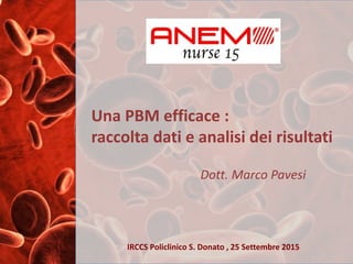 Una PBM efficace :
raccolta dati e analisi dei risultati
Dott. Marco Pavesi
IRCCS Policlinico S. Donato , 25 Settembre 2015
 