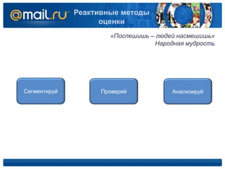 Реактивные методы
оценки
«Поспешишь – людей насмешишь»
Народная мудрость
Сегментируй Проверяй Анализируй
 