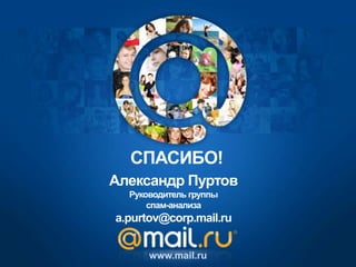 Александр Пуртов
Руководитель группы
спам-анализа
a.purtov@corp.mail.ru
www.mail.ru
СПАСИБО!
 
