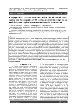 Ashwin Shridhar et al. Int. Journal of Engineering Research and Applications www.ijera.com
ISSN : 2248-9622, Vol. 5, Issue 6, ( Part - 5) June 2015, pp.88-93
www.ijera.com 88 | P a g e
Conjugate Heat transfer Analysis of helical fins with airfoil cross-
section and its comparison with existing circular fin design for air
cooled engines employing constant rectangular cross-section
Ashwin Shridhar*, Asokan Ram Deepak**, S Jayaraj***
*(Corresponding Author, Department of Mechanical Engineering, National Institute of Technology, Calicut,
Kerala, INDIA 673601)
** (Department of Mechanical Engineering, National Institute of Technology, Calicut, Kerala, INDIA 673601)
***(Principal Investigator, Department of Mechanical Engineering, National Institute of Technology, Calicut,
Kerala, INDIA 673601)
Abstract
Air Cooled Engines have been used in a variety of applications, ranging from airplanes to motorbikes and even
stationary or portable engines. Since modern automobiles and airplanes use engines delivering more power, they
have to be cooled more efficiently due to which a more complex water cooling system is used for cooling
engines with large displacements. Hence air cooling is becoming a thing of the past, especially in the aviation
sector due to the advent of more efficient gas turbine engines. However air cooled internal combustion engines
are still being used in a wide variety of two-wheelers ranging from small single cylinder engines to heavy duty
liter class V-twins and Inline fours, due to the non-practicalities associated with the installment of a bulky water
cooling system in two-wheelers. So one can ascertain that there is a scope for improving the efficiency of air
cooled engines even further. The objective of this paper is to analyze currently existing fin design employed in
most of the air cooled engines and improve it by changing the cross-section to a streamlined one and also
making the fins in a helical orientation as opposed to the regular circular fins employed. Our analysis comprises
of a computational fluid dynamics study of both the fin models with identical dimensions and simulated in the
same environment using ANSYS FLUENT 15 software and we attempt to compare their performance using the
temperature and heat transfer coefficient distribution plots obtained.
Keywords - — Airfoil, Computational Fluid Dynamics (CFD), Conjugate Heat Transfer analysis, Fins, Heat
Transfer, Simulation
I. INTRODUCTION
Air Cooling is one of the oldest and effective
forms of engine cooling techniques used mainly in
airplanes and small automobiles like two-wheelers.
However, there has been an increasing demand for
high efficiency and high specific power output
engines which necessitates a detailed study of engine
subsystems of which cooling system is an important
component to consider. Air cooled motorcycle
engines release heat to the atmosphere through
forced convection where air flows over the fins
provided on the engine cylinder. It is the airflow that
does the work of keeping the engine cool by
absorbing the heat energy from the fin surface, so an
air-cooling system is usually simple both in theory
and practice. This aspect is useful for an engine
where weight minimization is an important factor
and since the heat transfer is directly proportional to
the velocity of the flow, air cooling works best on
the engine that’s exposed to a high airflow
environment. Also the velocity distribution over the
fin surface is of paramount importance. Our work is
based on the experiments conducted by Thornhill
(et.al 1) and the CFD study done by Agarwal (et.al
2). The basic dimensions of our finned cylinder
model is also based on the one used by Thornhill in
his experiment. The performance of an air-cooled
engine depends on various fixed and variable
parameters viz. flow velocity, ambient temperature,
fin geometry material etc. Our work is an attempt to
improve the performance by changing the geometry
of the fin while keeping other parameters constant.
We have changed the cross-section of the fin to a
streamlined one in an attempt to increase the flow
velocity over the fin surface and hence facilitating
more heat dissipation due to a proportional increase
in heat transfer coefficient. In addition to the cross-
section change, the fin was modelled over the
cylinder in a helical orientation so as to
accommodate more fin area than the conventional
circular finned model, over the cylinder with same
dimensions. We also believe that this helical
arrangement results in the forming of a smaller wake
region than the circular fin, hence improving cooling
at the back side of the engine. Alongside the CFD
analysis we have also formulated a generalized
differential equation pertaining to the energy balance
of the helical finned model which can be solved
RESEARCH ARTICLE OPEN ACCESS
 