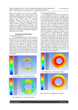 Ashwin Shridhar et al. Int. Journal of Engineering Research and Applications www.ijera.com
ISSN : 2248-9622, Vol. 5, Issue 6, ( Part - 5) June 2015, pp.88-93
www.ijera.com 91 | P a g e
faces of the enclosure were given an adiabatic
boundary condition. The energy equation was
enabled and the Spalart-Allmaras model was used to
solve for the distributions. This model is a one
equation model which solves for Turbulent
Kinematic Viscosity. The values of all the
parameters in the model were kept unaltered. The
solution scheme was kept as SIMPLE and the
solution was computed keeping the airflow inlet
boundary as reference. All other settings were kept
unaltered. The number of iterations were limited to
1000 as any value above this produced insignificant
differences in the solution.
III. Result and Discussions
(A) Velocity Distribution
The Velocity distribution for the circular and
helical fins are shown in Figure 3 and 4. From the
contour plot one can discern that the maximum
velocity reached for the helical fin model is greater
than that of the circular fin model due to the
employment of streamline cross-section. The flow
takes place from right to left and there is wake
formation due to flow separation at the leeward end
of the cylinder in both the models, but one can see
that the wake region in the helical fin model is less
than that of the circular fin model due to its helical
arrangement.
Fig. 3 Circular Fin – Velocity contour plot
Fig. 4 Helical Fin – Velocity contour plot
(B) Temperature distribution
The temperature contour plot was obtained for
both the models (See Figures 5 through 8). As
mentioned previously the flow is directed from right
to left and due to wake formation the temperature
drop at the backside of the cylinder is less compared
to the front and sides. We have also obtained a
scatter plot of the temperature distribution varied
with the angular coordinate of the cylindrical
coordinate system we previously mentioned. From
these plots we can see that although the minimum
temperature attained in both the models are almost
same, the temperature variation is smoother in case
of the helical fin model, though the minimum
temperature for the helical fin model unusually
doesn’t occur at the sides of the cylinder due to the
introduction of fillet radius at the base part of the fin,
so we can say that the fillet radii largely determines
the temperature distribution around the fin and it
must be set to a minimum value to facilitate a better
airflow over the fin surface. But we can safely say
that more points on the helical fin model are at a
lower temperature compared to the circular fin
model hence from the temperature plot one can say
that the helical fins with airfoil cross-section are
more efficient in heat dissipation.
Fig. 5 Helical Fin – Temperature Variation
Fig. 6 Circular Fin – Temperature Variation
 