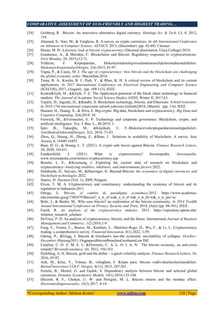 COMPARATIVE ASSESSMENT OF ECO-FRIENDLY AND HIGHEST TRADING…
*Corresponding Author: Meltem Keskin1
www.aijbm.com 128 | Page
[24] Grinberg, R. Bitcoin: An innovative alternative digital currency. Hastings Sci. & Tech. LJ, 4, 2012,
159.
[25] Ahamad, S., Nair, M., & Varghese, B. A survey on crypto currencies. In 4th International Conference
on Advances in Computer Science, AETACS, 2013, (December). (pp. 42-48). Citeseer.
[26] Doran, M. D. A forensic look at bitcoin cryptocurrency (Doctoral dissertation, Utica College).2014.
[27] Guadamuz, A., & Marsden, C. Blockchains and Bitcoin: Regulatory responses to cryptocurrencies.
First Monday, 20, 2015,(12-7).
[28] Yıldırım, F. Kriptoparalar, blokzinciriteknolojisiveuluslararasıilişkileremuhtemeletkileri.
MedeniyetAraştırmalarıDergisi, 2(4),2015, 81-97.
[29] Vigna, P., & Casey, M. J. The age of cryptocurrency: how bitcoin and the blockchain are challenging
the global economic order. Macmillan.2016.
[30] Tama, B. A., Kweka, B. J., Park, Y., & Rhee, K. H. A critical review of blockchain and its current
applications. In 2017 International Conference on Electrical Engineering and Computer Science
(ICECOS), 2017, (August). (pp. 109-113). IEEE.
[31] KeskinKöylü, M., &Köylü, T. Ç. The Applicatıon potential of the block chain technology in fınancial
markets. The Journal of Academic Social Science Studies JASSS, Winter II, 2017,63.
[32] Vujičić, D., Jagodić, D., &Ranđić, S. Blockchain technology, bitcoin, and Ethereum: A brief overview.
In 2018 17th international symposium infoteh-jahorina (infoteh)2018, (March). (pp. 1-6). IEEE.
[33] Hassani, H., Huang, X., & Silva, E. Big-crypto: Big data, blockchain and cryptocurrency. Big Data and
Cognitive Computing, 2(4),2018, 34.
[34] Fenwick, M., &Vermeulen, E. P. Technology and corporate governance: Blockchain, crypto, and
artificial intelligence. Tex. J. Bus. L., 48,2019, 1.
[35] İşler, B., Takaoğlu, M., &Küçükali, U. F..Blokzincirivekriptoparalarıninsanlığaetkileri.
YeniMedyaElektronikDergisi, 3(2), 2019, 71-83.
[36] Zhou, Q., Huang, H., Zheng, Z., &Bian, J. Solutions to scalability of blockchain: A survey. Ieee
Access, 8, 16440-16455.
[37] Baur, D. G., & Hoang, L. T. (2021). A crypto safe haven against Bitcoin. Finance Research Letters,
38, 2020, 101431.
[38] Frankenfield, J. (2021). What is cryptocurrency? Investopedia, Investopedia.
www.investopedia.com/terms/c/cryptocurrency.asp.
[39] Bossler, L. F., &Kroenung, J. Exploring the current state of research on blockchain and
cryptocurrency–Analyzing enablers, inhibitors, and indeterminate factors.2022.
[40] Halaburda, H., Sarvary, M., &Haeringer, G. Beyond Bitcoin: the economics of digital currencies and
blockchain technologies.2022.
[41] Suarez, D. Daemon (Vol. 1), 2009, Penguin.
[42] Elven, T. M. A. Cryptocurrency and constituency: understanding the existence of bitcoin and its
regulation in Indonesia.2011.
[43] Ortega, L. Bitcoin, el cambio de paradigma económico.2012. https://www-academia-
edu.translate.goog/7302479/Bitcoin?_x_tr_sl=es&_x_tr_tl=tr&_x_tr_hl=tr&_x_tr_pto=sc
[44] Bohr, J., & Bashir, M.. Who uses bitcoin? an exploration of the bitcoin community. In 2014 Twelfth
Annual International Conference on Privacy, Security and Trust, 2014, (July) (pp. 94-101). IEEE.
[45] Farell, R. An analysis of the cryptocurrency industry. 2015. https://repository.upenn.edu/
wharton_research_scholars
[46] DeVries, P. D. An analysis of cryptocurrency, bitcoin, and the future. International Journal of Business
Management and Commerce, 1(2),2016,1-9.
[47] Fang, F., Ventre, C., Basios, M., Kanthan, L., Martinez-Rego, D., Wu, F., & Li, L. Cryptocurrency
trading: a comprehensive survey. Financial Innovation, 8(1),2022, 1-59.
[48] Güring, P., &Grigg, I. Bitcoin & Gresham's law-the economic inevitability of collapse. October–
December Httpiang2011, OrgpapersBitcoinBreachesGreshamsLaw Pdf.
[49] Catalina, C. O. Z. M. E. I., &Florentin, C. A. L. O. I. A. N. The bitcoin economy, an anti-crisis
remedy?.RevistaEconomica, (4), 2012, 156-163.
[50] Dyhrberg, A. H. Bitcoin, gold and the dollar – a garch volatility analysis. Finance Research Letters, 16,
2016, 85-92.
[51] Atik, M., Köse, Y., Yılmaz, B., veSağlam, F. Kripto para: bitcoin vedövizkurlarıüzerineetkileri.
BartınÜniversitesi İ.İ.B.F. Dergisi, 6(11), 2015, 247-261.
[52] Szetela, B., Mentel, G. and Gędek, S. Dependency analysis between bitcoin and selected global
currencies. Dynamic Econometric Models, 16(1),2016,133-144.
[53] Décourt, R. F., Chohan, U. W. and Perugini, M. L. Bitcoin returns and the monday effect.
HorizontesEmpresariales, 16(2),2017, 4-14.
 