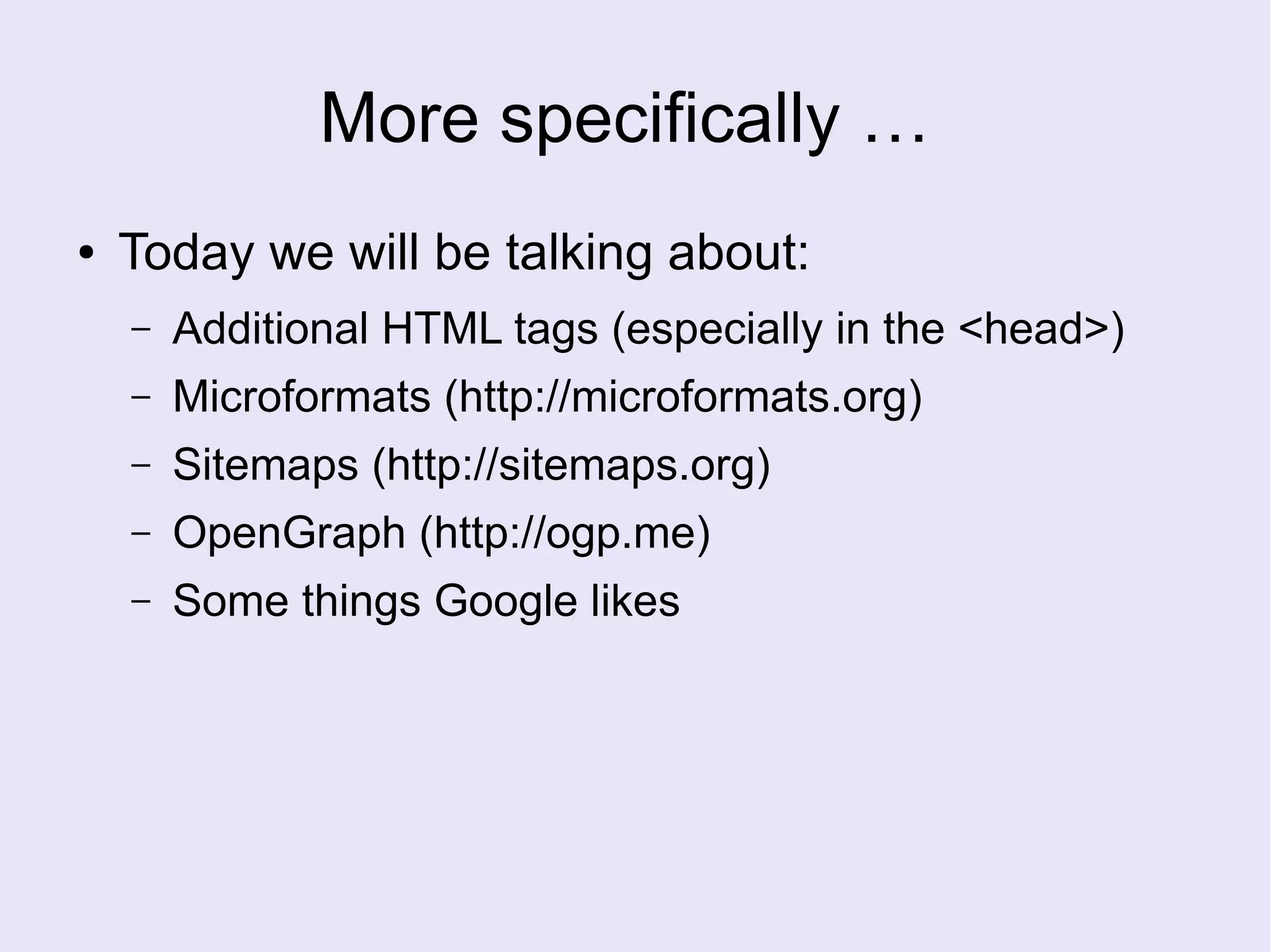 More specifically …
● Today we will be talking about:
– Additional HTML tags (especially in the <head>)
– Microformats (http://microformats.org)
– Sitemaps (http://sitemaps.org)
– OpenGraph (http://ogp.me)
– Some things Google likes
 