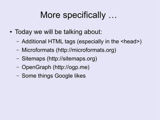More specifically …
● Today we will be talking about:
– Additional HTML tags (especially in the <head>)
– Microformats (http://microformats.org)
– Sitemaps (http://sitemaps.org)
– OpenGraph (http://ogp.me)
– Some things Google likes
 