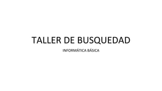 TALLER DE BUSQUEDAD
INFORMÁTICA BÁSICA
 