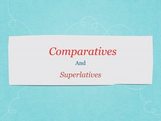Comparatives
Superlatives
And
 