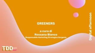 Digital
afternoon
GREENERS
a cura di
Rossana Bianco
Responsabile Marketing Strategico Sorgenia
 