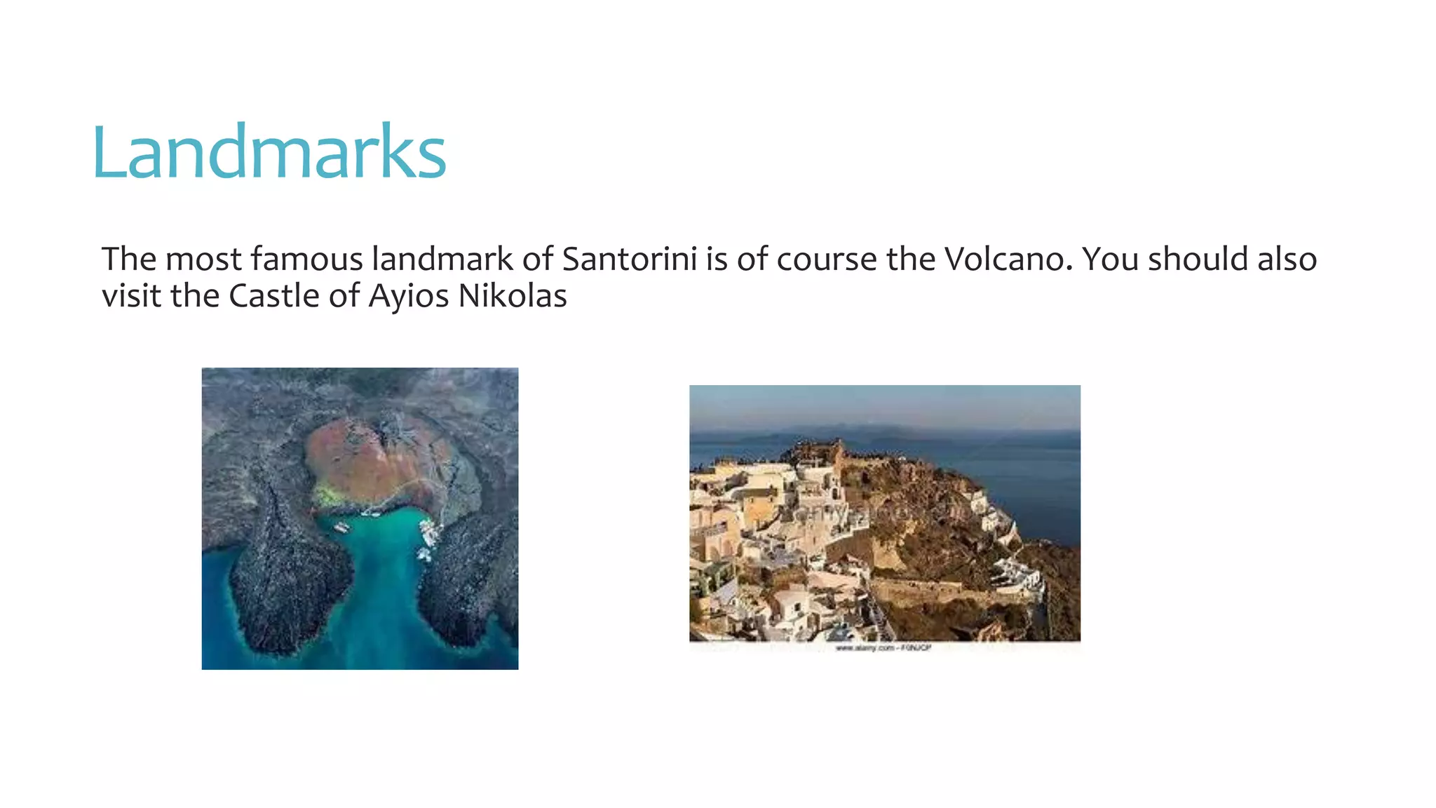 Landmarks
The most famous landmark of Santorini is of course the Volcano. You should also
visit the Castle of Ayios Nikolas
 