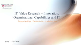 IT Value Research – Innovation, 
Organizational Capabilities and IT 
Presented by : Premalatha Unnikrishnan 
Date: 18 Sept 2014 
 
