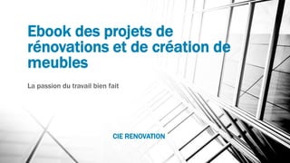 Ebook des projets de
rénovations et de création de
meubles
La passion du travail bien fait
CIE RENOVATION
 