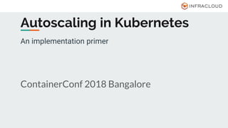 An implementation primer
ContainerConf 2018 Bangalore
Autoscaling in Kubernetes
 