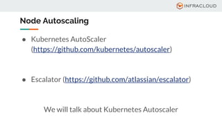 Node Autoscaling
● Kubernetes AutoScaler
(https://github.com/kubernetes/autoscaler)
● Escalator (https://github.com/atlassian/escalator)
We will talk about Kubernetes Autoscaler
 