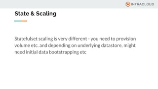 State & Scaling
Statefulset scaling is very different - you need to provision
volume etc. and depending on underlying datastore, might
need initial data bootstrapping etc
 