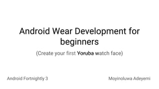 Android Wear Development for
beginners
Android Fortnightly 3 Moyinoluwa Adeyemi
(Create your first Y̶o̶r̶u̶b̶a̶ watch face)
 