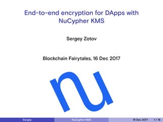 End-to-end encryption for DApps with
NuCypher KMS
Sergey Zotov
Blockchain Fairytales, 16 Dec 2017
Sergey NuCypher KMS 16 Dec 2017 1 / 18
 