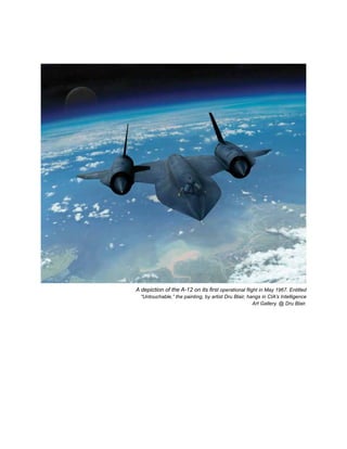 A depiction of the A-12 on its first operational flight in May 1967. Entitled
“Untouchable,” the painting, by artist Dru Blair, hangs in CIA’s Intelligence
Art Gallery. @ Dru Blair.
 