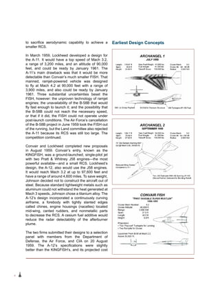 4
to sacrifice aerodynamic capability to achieve a
smaller RCS.
In March 1959, Lockheed developed a design for
the A‑11. It would have a top speed of Mach 3.2,
a range of 3,200 miles, and an altitude of 90,000
feet, and could be ready by January 1961. The
A-11’s main drawback was that it would be more
detectable than Convair’s much smaller FISH. That
manned, ramjet-powered vehicle was designed
to fly at Mach 4.2 at 90,000 feet with a range of
3,900 miles, and also could be ready by January
1961. Three substantial uncertainties beset the
FISH, however: the unproven technology of ramjet
engines; the unavailability of the B-58B that would
fly fast enough to launch it; and the possibility that
the B-58B could not reach the necessary speed,
or that if it did, the FISH could not operate under
post-launch conditions. The Air Force’s cancellation
of the B-58B project in June 1959 took the FISH out
of the running, but the Land committee also rejected
the A-11 because its RCS was still too large. The
competition continued.
Convair and Lockheed completed new proposals
in August 1959. Convair’s entry, known as the
KINGFISH, was a ground-launched, single-pilot jet
with two Pratt & Whitney J58 engines—the most
powerful available—and a small RCS. Lockheed’s
design, the A-12, also would use the J58 engines.
It would reach Mach 3.2 at up to 97,600 feet and
have a range of around 4,600 miles. To save weight,
Johnson decided not to construct the aircraft out of
steel. Because standard lightweight metals such as
aluminum could not withstand the heat generated at
Mach 3 speeds, Johnson chose a titanium alloy. The
A-12’s design incorporated a continuously curving
airframe, a forebody with tightly slanted edges
called chines, engine housings (nacelles) located
mid-wing, canted rudders, and nonmetallic parts
to decrease the RCS. A cesium fuel additive would
reduce the radar detectability of the afterburner
plume.
The two firms submitted their designs to a selection
panel with members from the Department of
Defense, the Air Force, and CIA on 20 August
1959. The A-12’s specifications were slightly
better than the KINGFISH’s, and its projected cost
Earliest Design Concepts
 