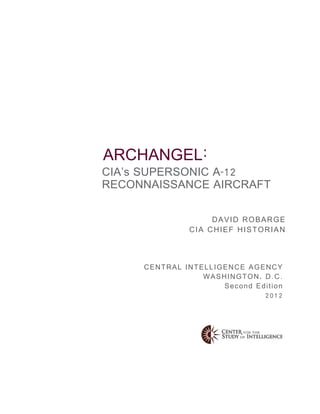 DAVID ROBARGE
CIA CHIEF HISTORIAN
CENTRAL INTELLIGENCE AGENCY
WASHINGTON, D.C.
Second Edition
2012
CIA’s SUPERSONIC A-12
RECONNAISSANCE AIRCRAFT
ARCHANGEL:
 