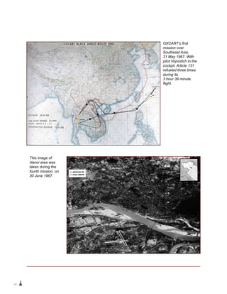 34
OXCART’s first
mission over
Southeast Asia,
31 May 1967. With
pilot Vojvodich in the
cockpit, Article 131
refueled three times
during its
3 hour 39 minute
flight.
This image of
Hanoi area was
taken during the
fourth mission, on
30 June 1967.
 