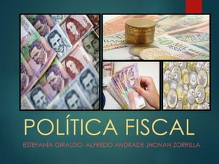 POLÍTICA FISCAL
ESTEFANÍA GIRALDO- ALFREDO ANDRADE JHONAN ZORRILLA
 