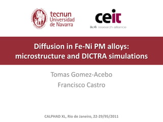 Diffusion in Fe-Ni PM alloys:
microstructure and DICTRA simulations

           Tomas Gomez-Acebo
             Francisco Castro



        CALPHAD XL, Rio de Janeiro, 22-29/95/2011
 